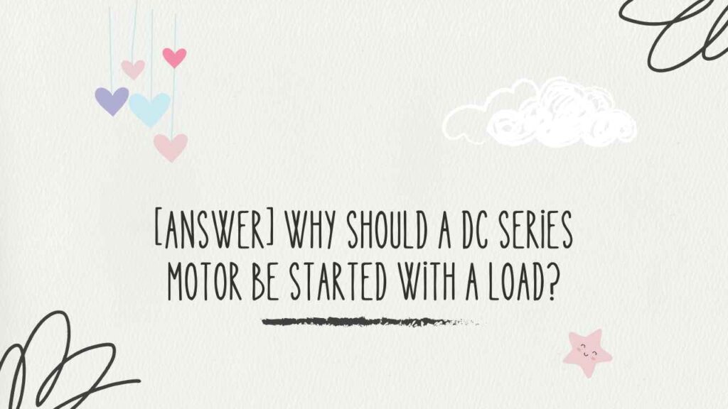 Why Should a Dc Series Motor Be Started with a Load