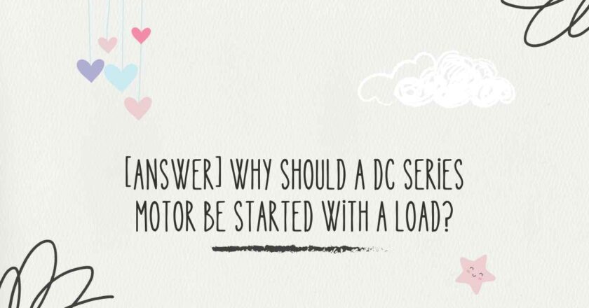 [Answer] Why Should a Dc Series Motor Be Started with a Load?